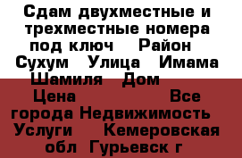 Сдам двухместные и трехместные номера под ключ. › Район ­ Сухум › Улица ­ Имама-Шамиля › Дом ­ 63 › Цена ­ 1000-1500 - Все города Недвижимость » Услуги   . Кемеровская обл.,Гурьевск г.